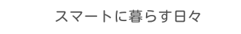 スマートに暮らす日々